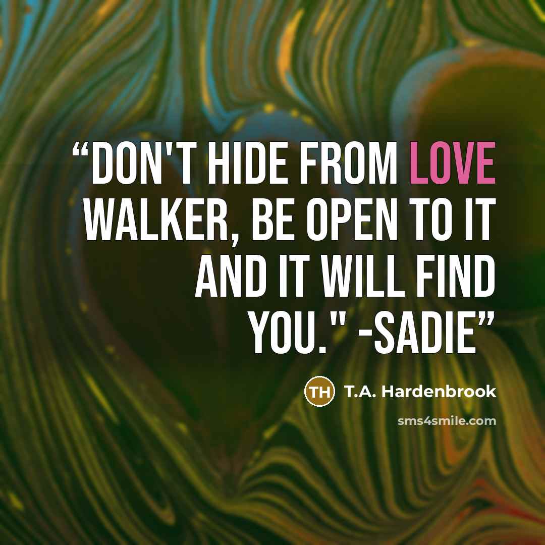 “Don't hide from love Walker, be open to it and it will find you." -Sadie” quote by T.A. Hardenbrook