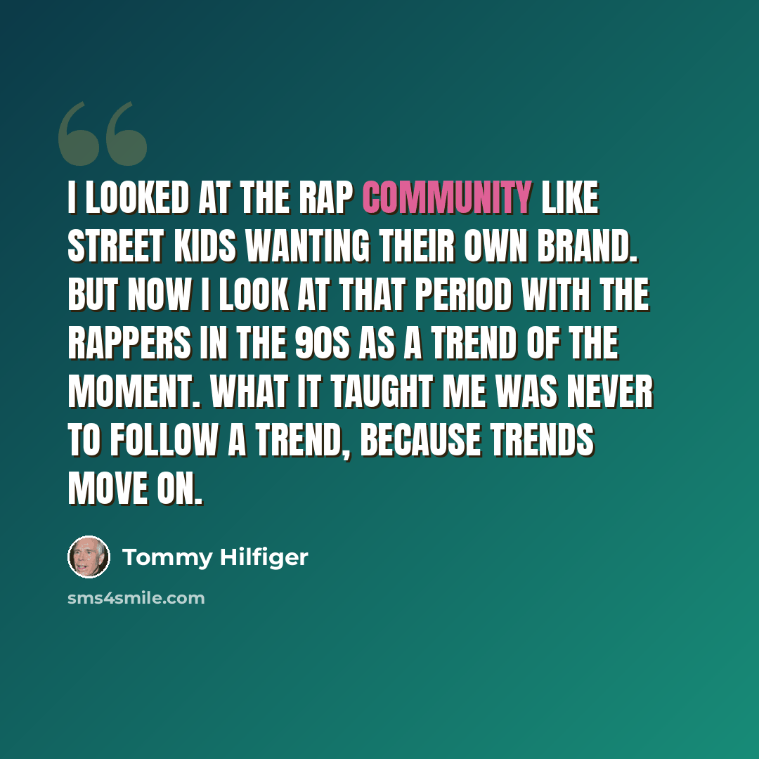 “I looked at the rap community like street kids wanting their own brand. But now I look at that period with the rappers in the 90s as a trend of the moment. What it taught me was never to follow a trend, because trends move on.” quote by Tommy Hilfiger