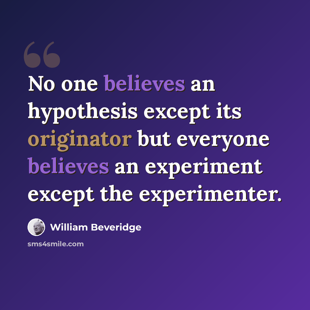 “No one believes an hypothesis except its originator but everyone believes an experiment except the experimenter.” quote by William Beveridge