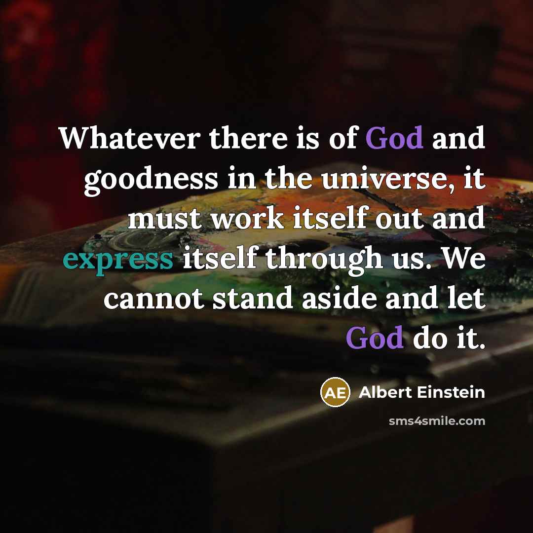 “Whatever there is of God and goodness in the universe, it must work itself out and express itself through us. We cannot stand aside and let God do it.” quote by Albert Einstein