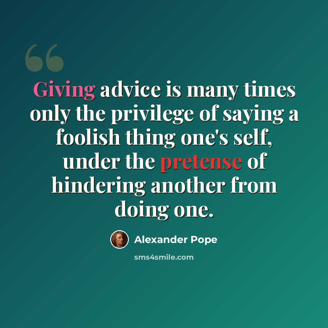 “Giving advice is many times only the privilege of saying a foolish thing one's self, under the pretense of hindering another from doing one.” quote by Alexander Pope