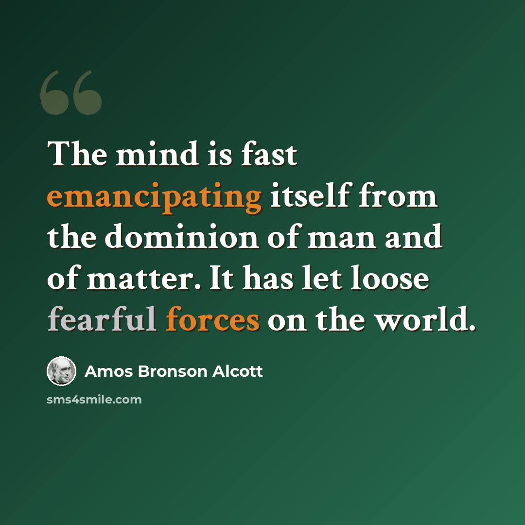 “The mind is fast emancipating itself from the dominion of man and of matter. It has let loose fearful forces on the world.” quote by Amos Bronson Alcott