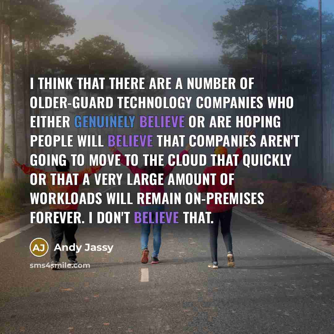 “I think that there are a number of older-guard technology companies who either genuinely believe or are hoping people will believe that companies aren't going to move to the cloud that quickly or that a very large amount of workloads will remain on-premises forever. I don't believe that.” quote by Andy Jassy