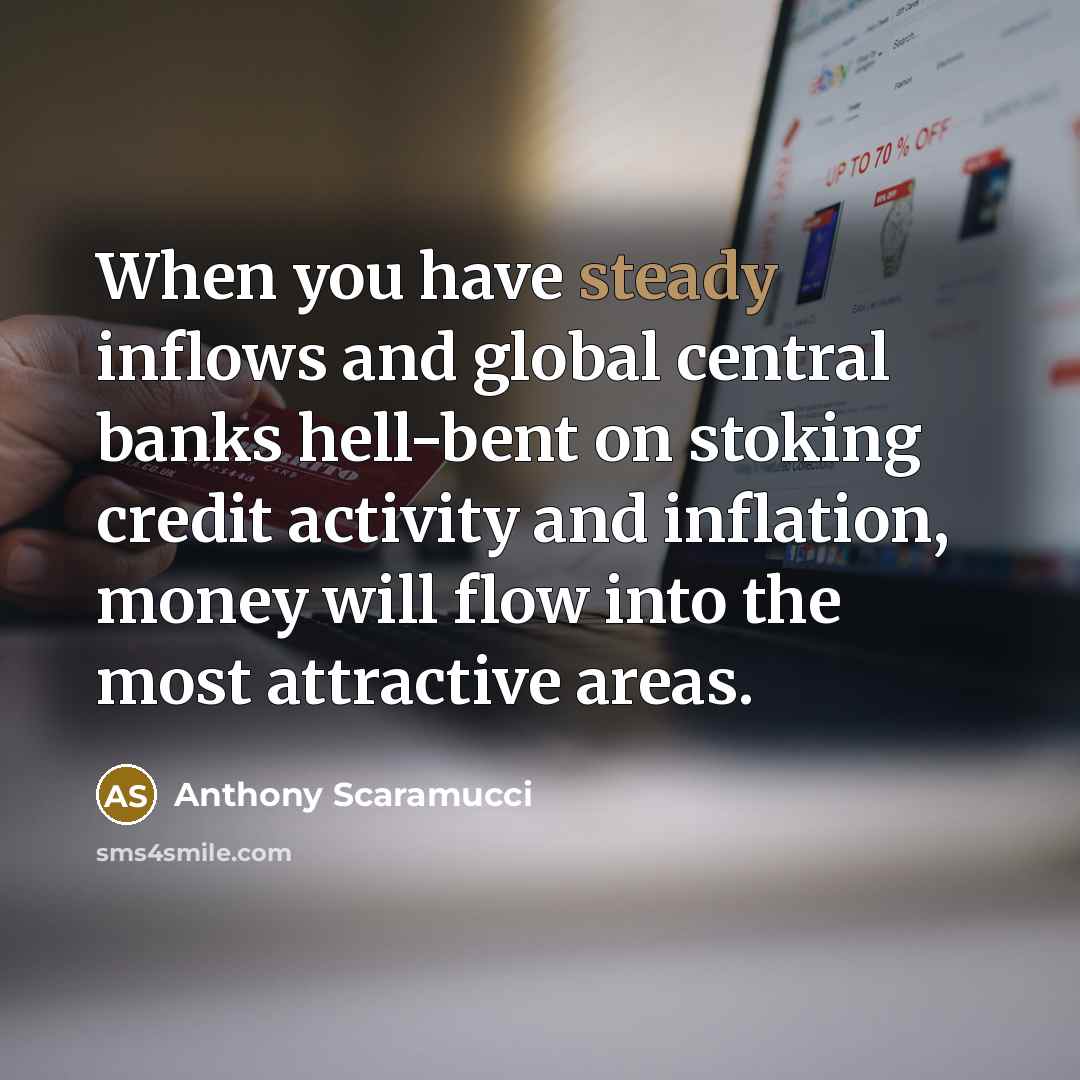 “When you have steady inflows and global central banks hell-bent on stoking credit activity and inflation, money will flow into the most attractive areas.” quote by Anthony Scaramucci