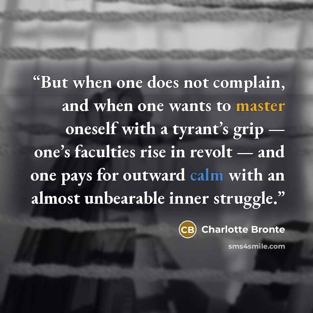“But when one does not complain, and when one wants to master oneself with a tyrant’s grip — one’s faculties rise in revolt — and one pays for outward calm with an almost unbearable inner struggle.” quote by Charlotte Brontë