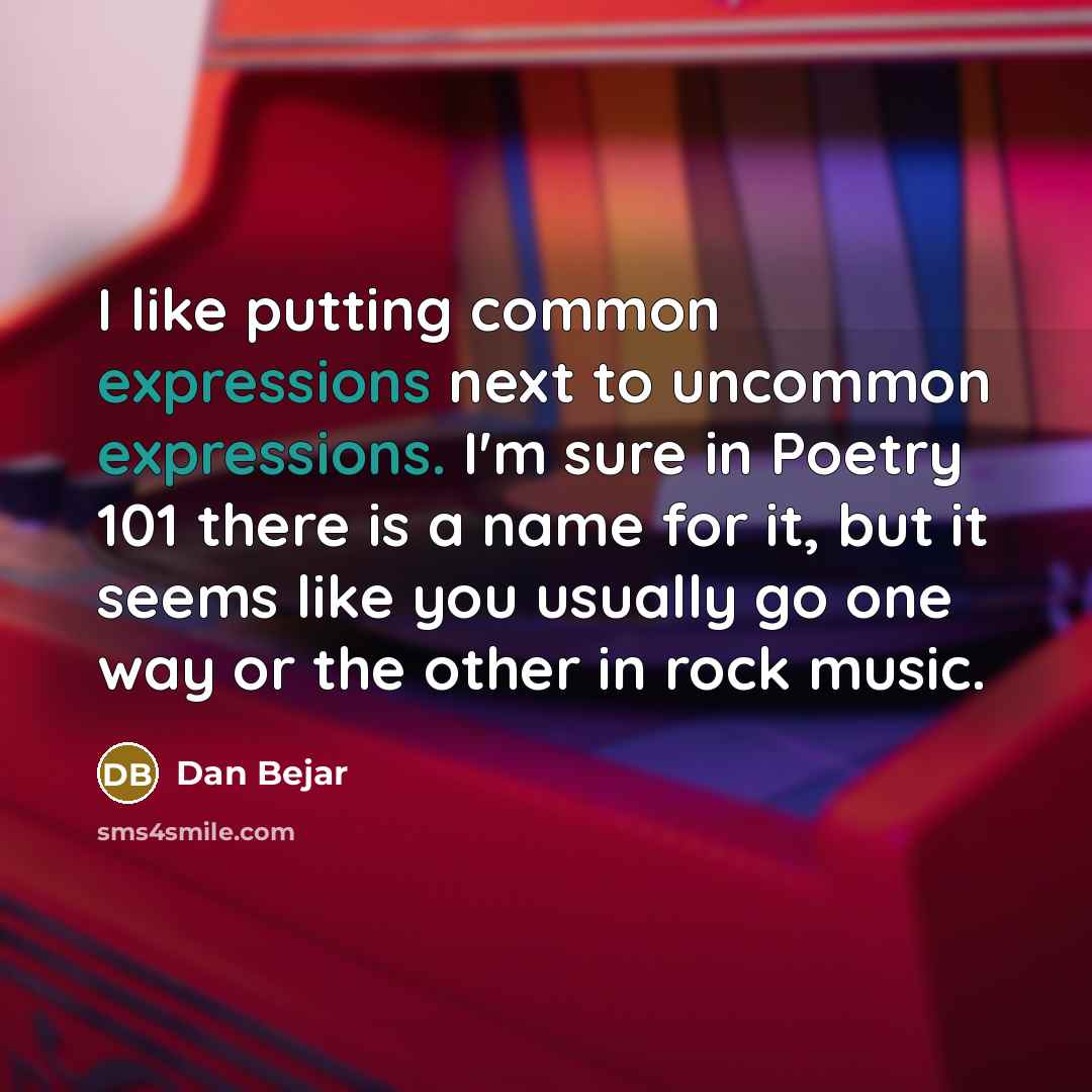 “I like putting common expressions next to uncommon expressions. I'm sure in Poetry 101 there is a name for it, but it seems like you usually go one way or the other in rock music.” quote by Dan Bejar