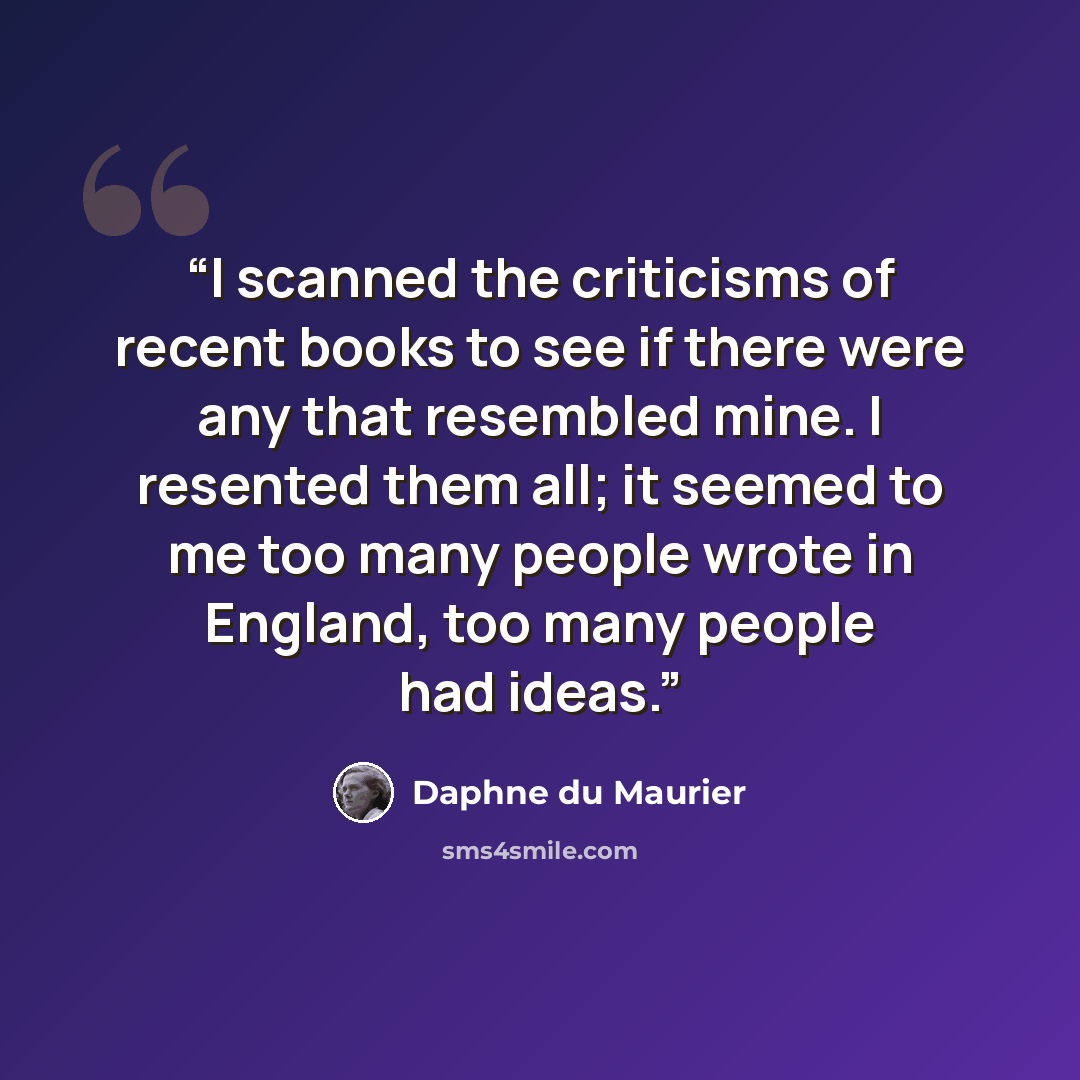 “I scanned the criticisms of recent books to see if there were any that resembled mine. I resented them all; it seemed to me too many people wrote in England, too many people had ideas.” quote by Daphne du Maurier