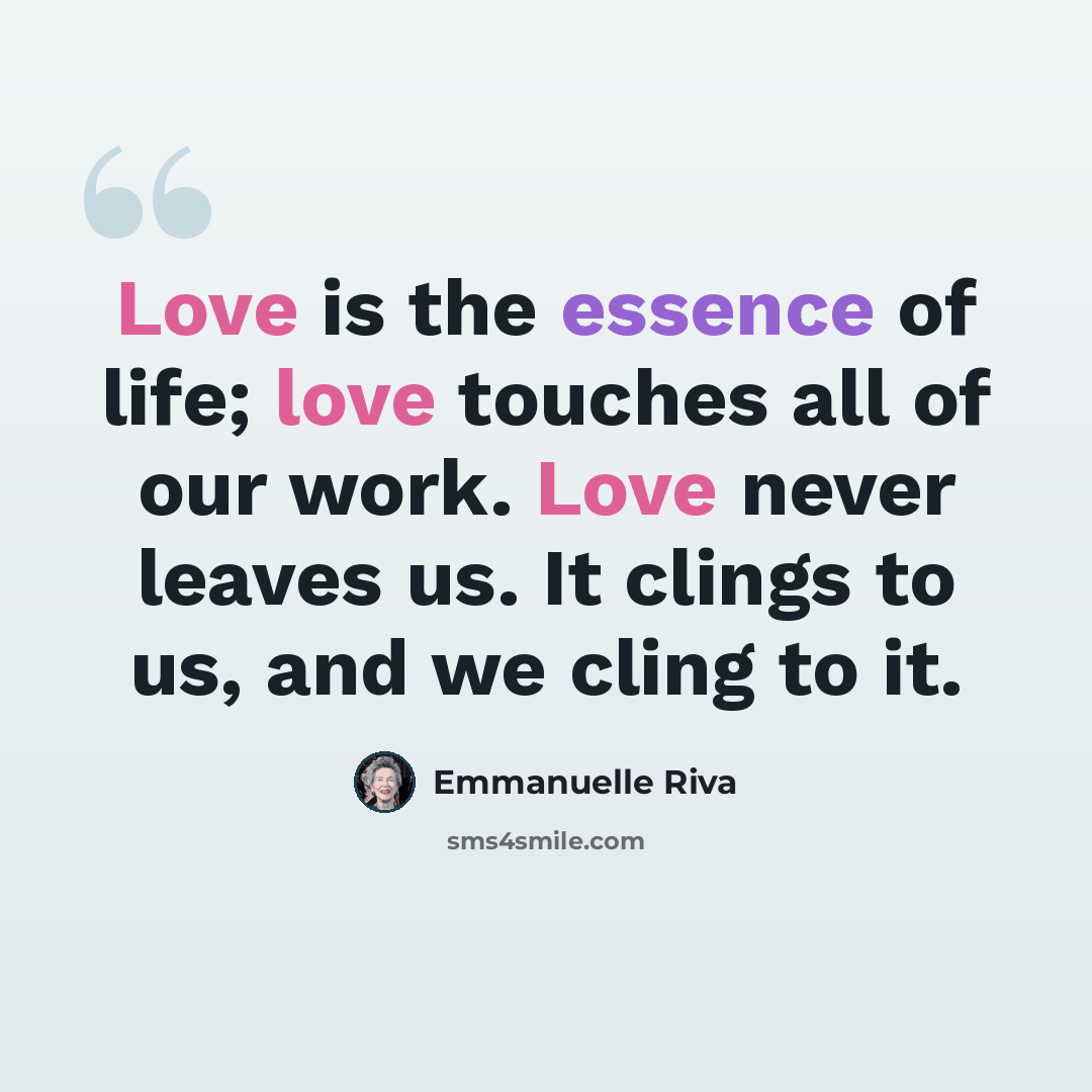 “Love is the essence of life; love touches all of our work. Love never leaves us. It clings to us, and we cling to it.” quote by Emmanuelle Riva