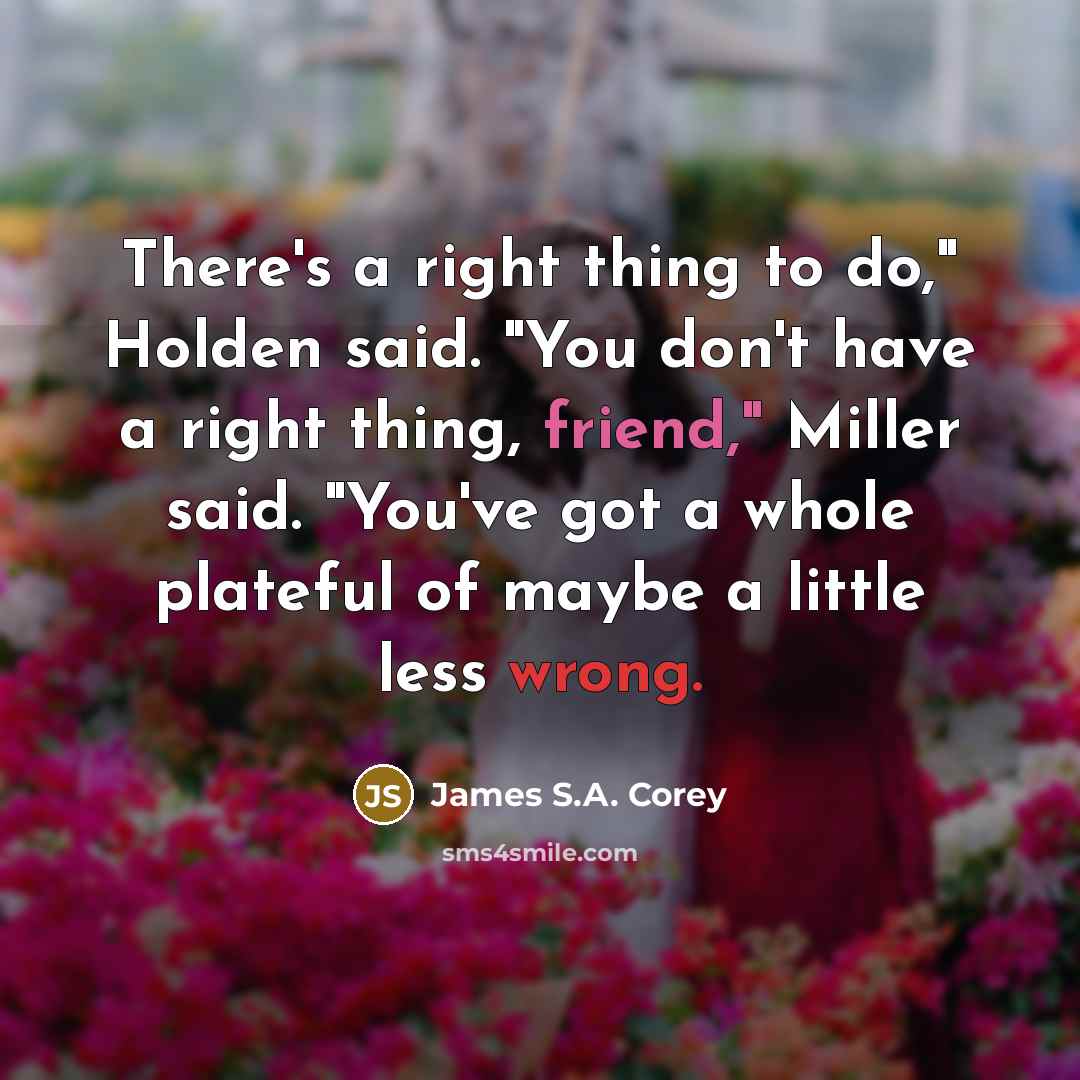 “There's a right thing to do," Holden said. "You don't have a right thing, friend," Miller said. "You've got a whole plateful of maybe a little less wrong.” quote by James S.A. Corey