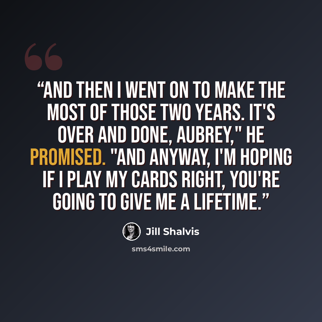 “And then I went on to make the most of those two years. It's over and done, Aubrey," he promised. "And anyway, I'm hoping if I play my cards right, you're going to give me a lifetime.” quote by Jill Shalvis