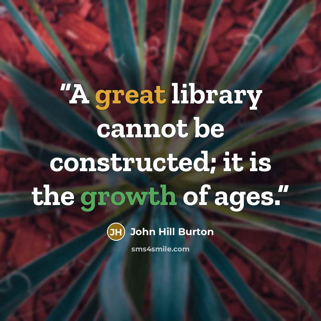 “A great library cannot be constructed; it is the growth of ages.” quote by John Hill Burton