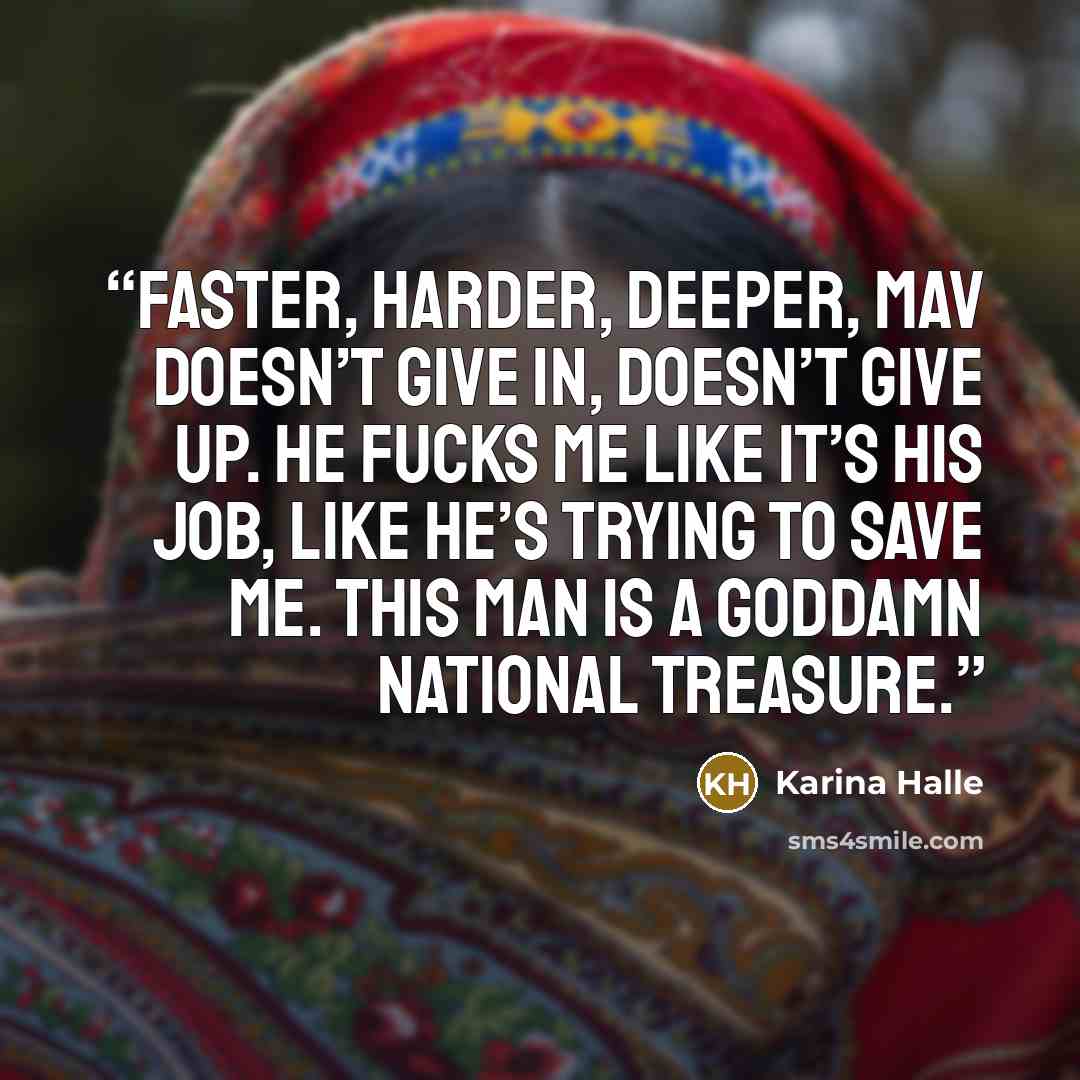 “Faster, harder, deeper, Mav doesn’t give in, doesn’t give up. He fucks me like it’s his job, like he’s trying to save me. This man is a goddamn national treasure.” quote by Karina Halle