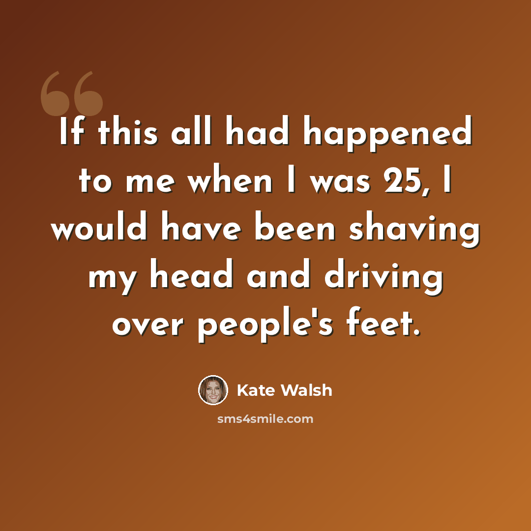 “If this all had happened to me when I was 25, I would have been shaving my head and driving over people's feet.” quote by Kate Walsh
