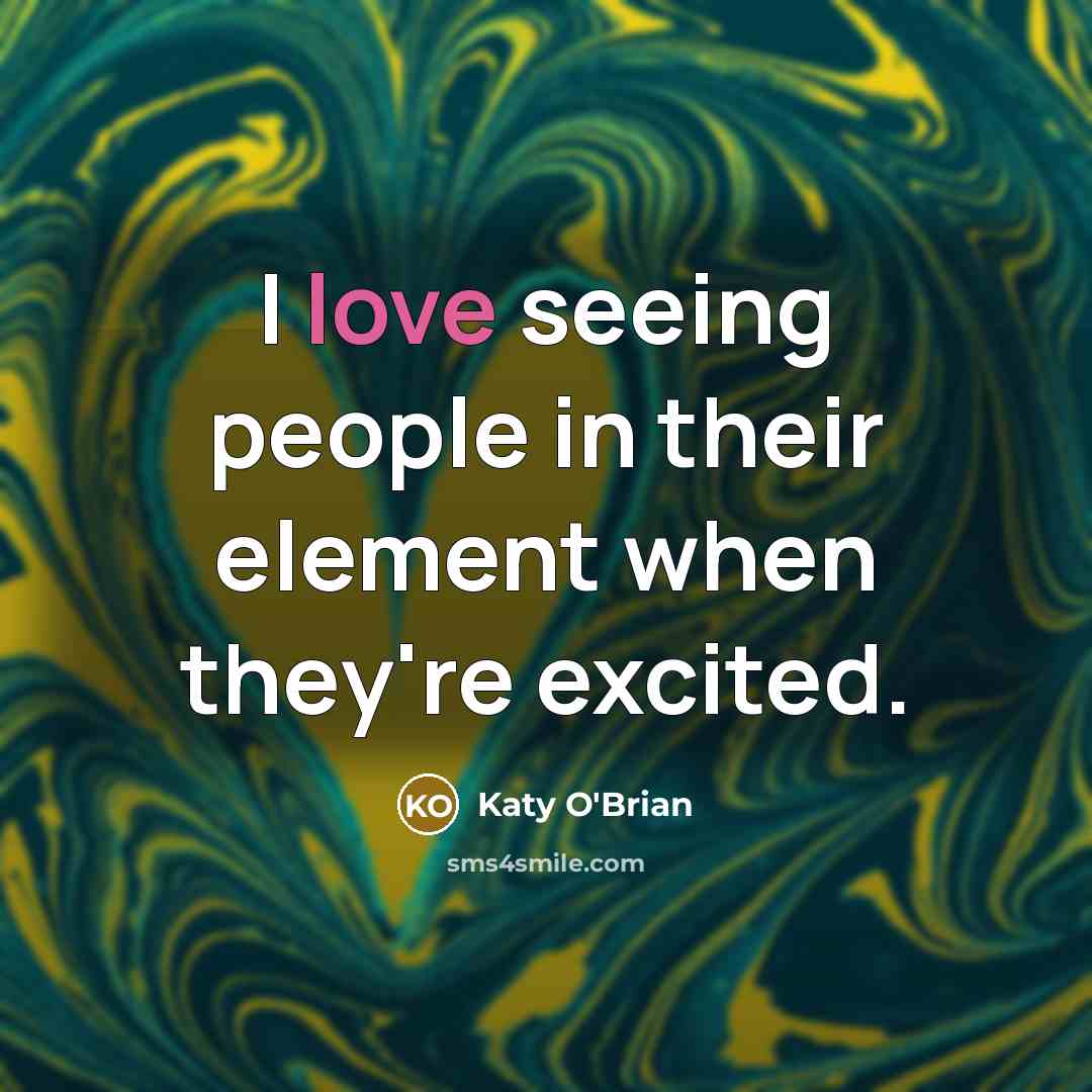 “I love seeing people in their element when they're excited.” quote by Katy O'Brian