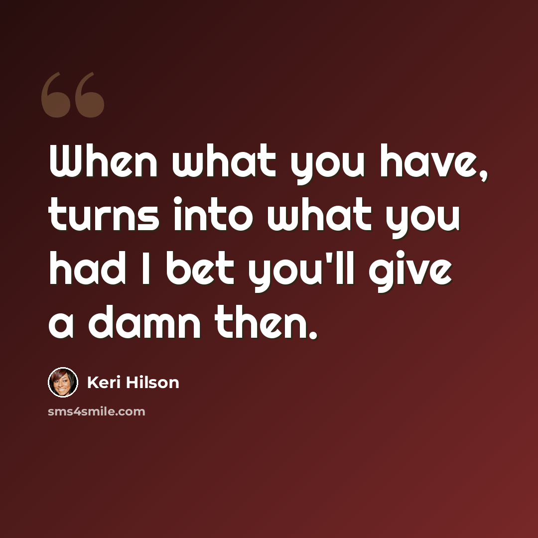 “When what you have, turns into what you had I bet you'll give a damn then.” quote by Keri Hilson