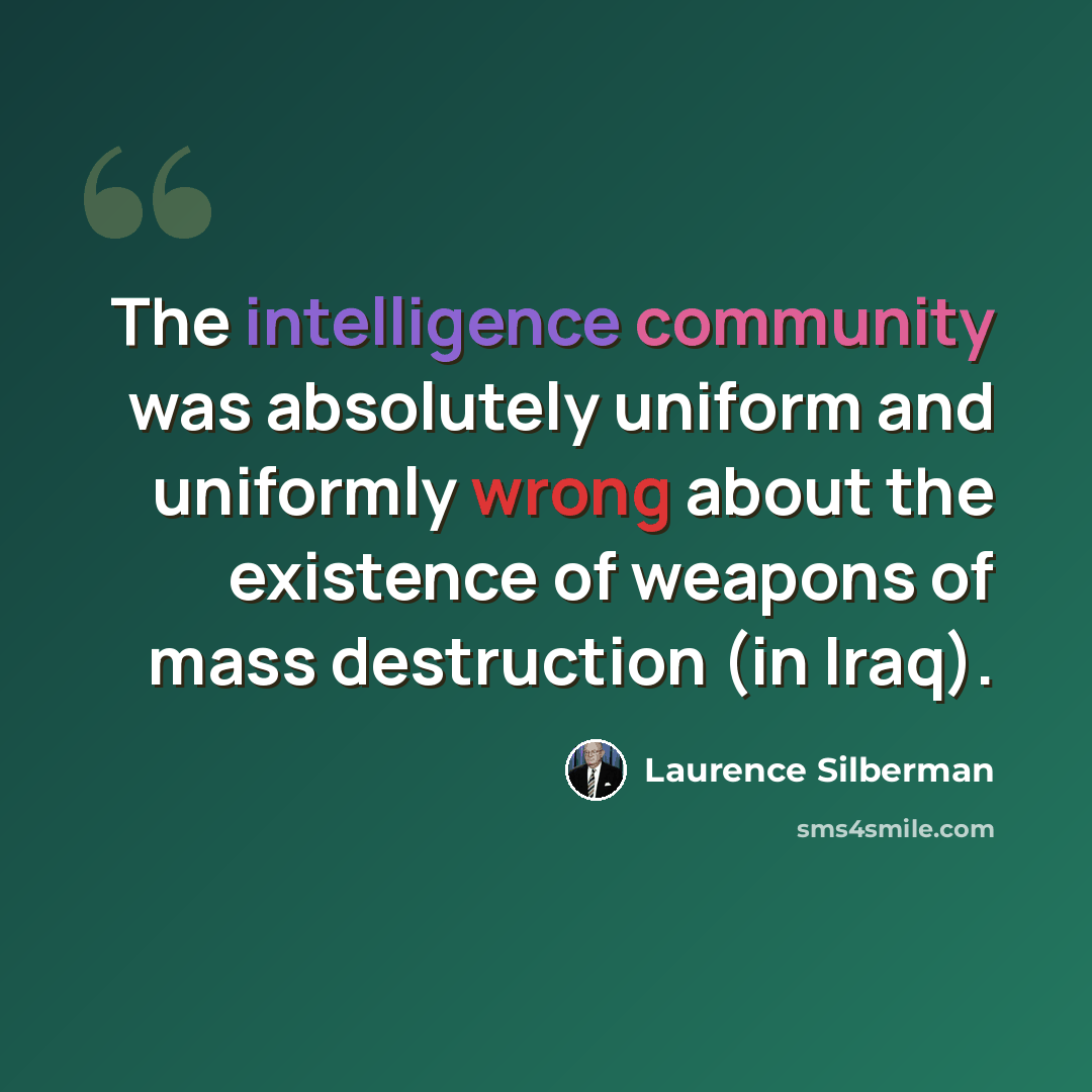 “The intelligence community was absolutely uniform and uniformly wrong about the existence of weapons of mass destruction (in Iraq).” quote by Laurence Silberman