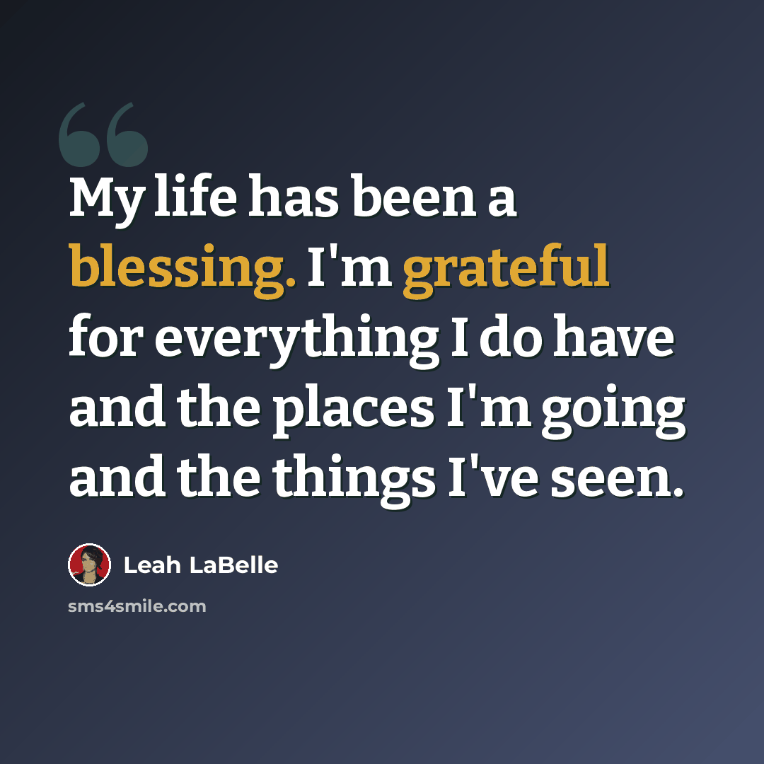 “My life has been a blessing. I'm grateful for everything I do have and the places I'm going and the things I've seen.” quote by Leah LaBelle
