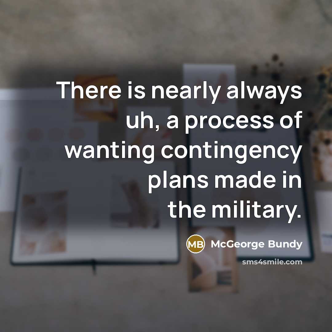 “There is nearly always uh, a process of wanting contingency plans made in the military.” quote by McGeorge Bundy