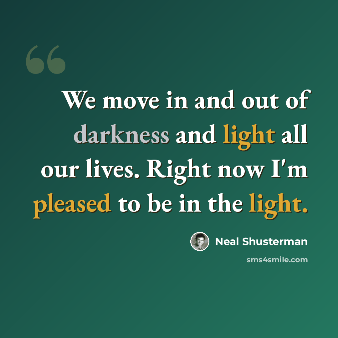 “We move in and out of darkness and light all our lives. Right now I'm pleased to be in the light.” quote by Neal Shusterman