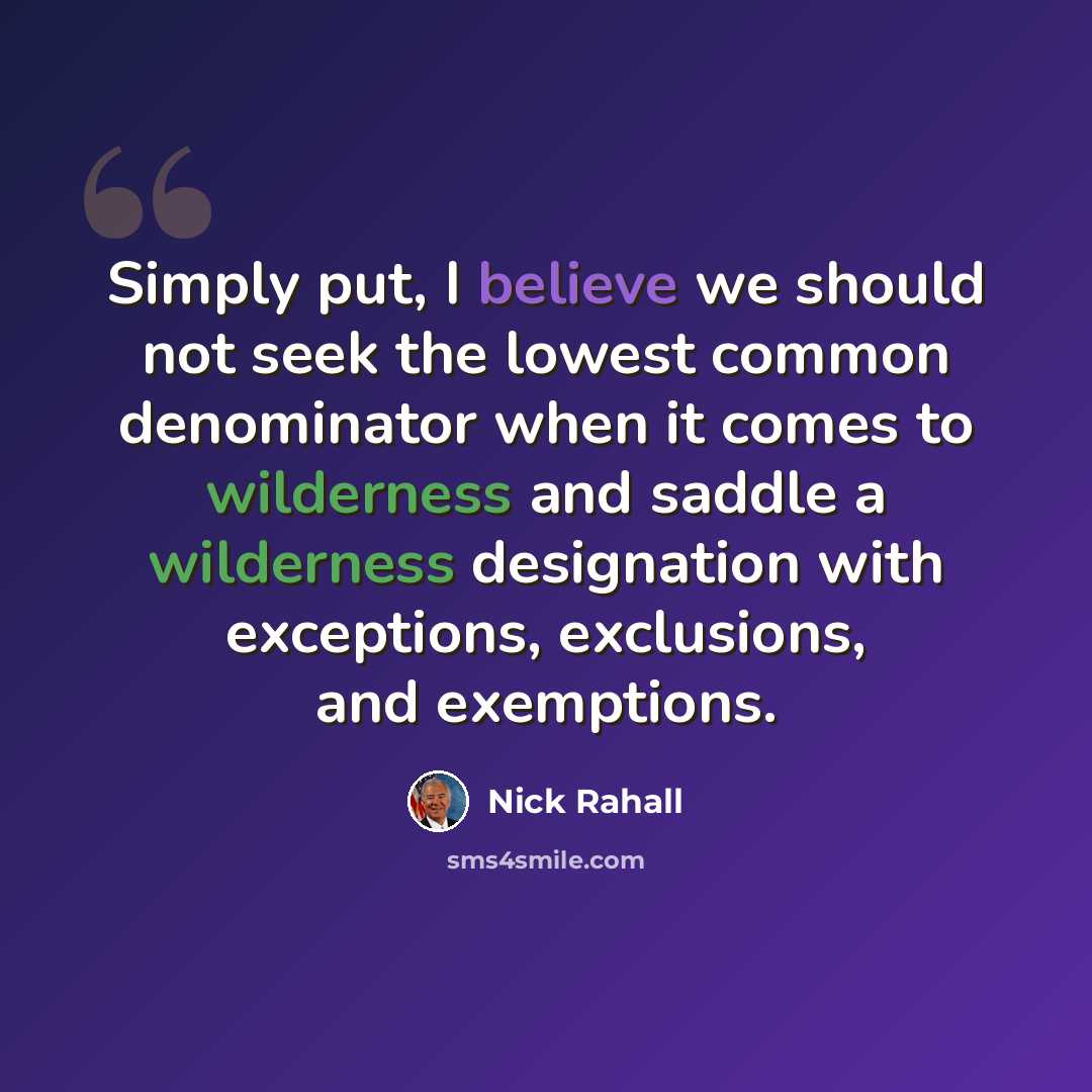 “Simply put, I believe we should not seek the lowest common denominator when it comes to wilderness and saddle a wilderness designation with exceptions, exclusions, and exemptions.” quote by Nick Rahall