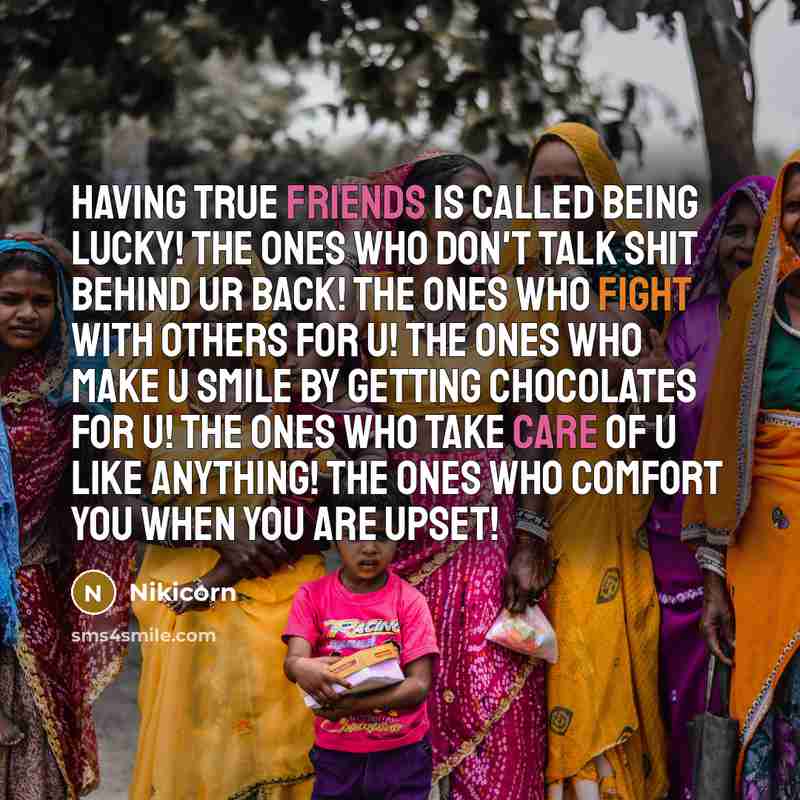 “Having true friends is called being lucky! The ones who don't talk shit behind ur back! The ones who fight with others for u! The ones who make u smile by getting chocolates for u! The ones who take care of u like anything! The ones who comfort you when you are upset!” quote by Nikicorn