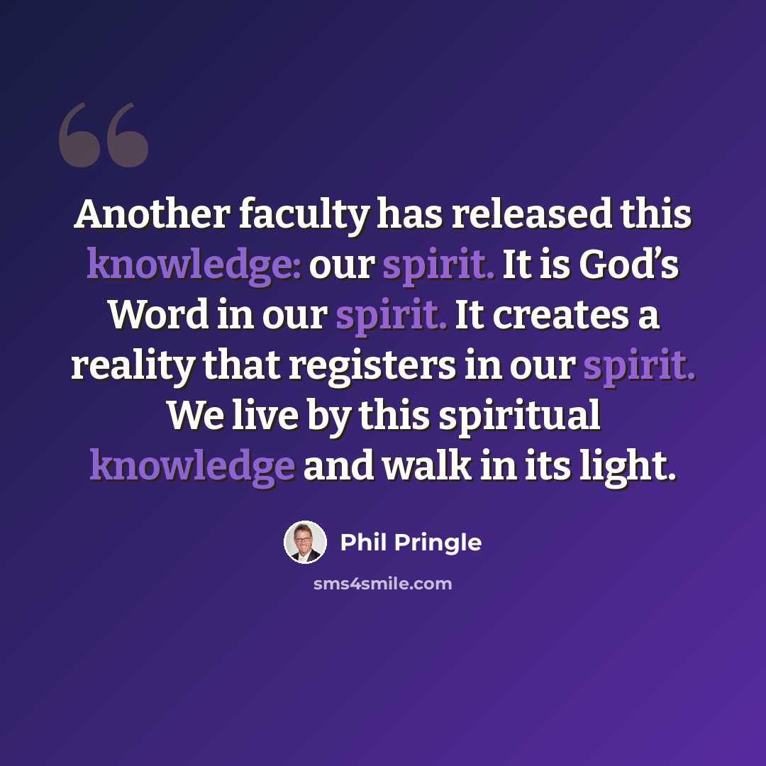“Another faculty has released this knowledge: our spirit. It is God’s Word in our spirit. It creates a reality that registers in our spirit. We live by this spiritual knowledge and walk in its light.” quote by Phil Pringle