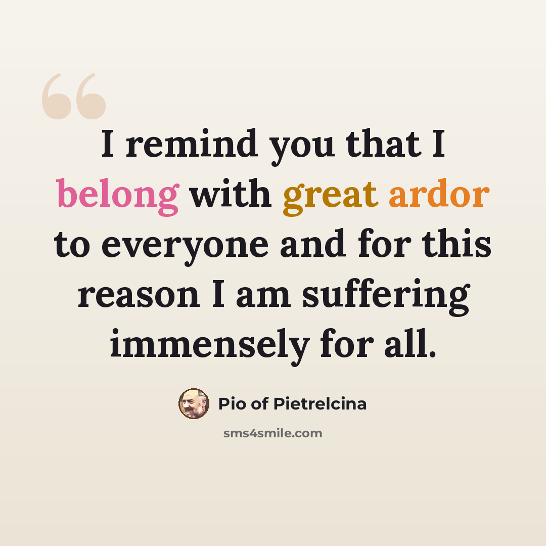 “I remind you that I belong with great ardor to everyone and for this reason I am suffering immensely for all.” quote by Pio of Pietrelcina