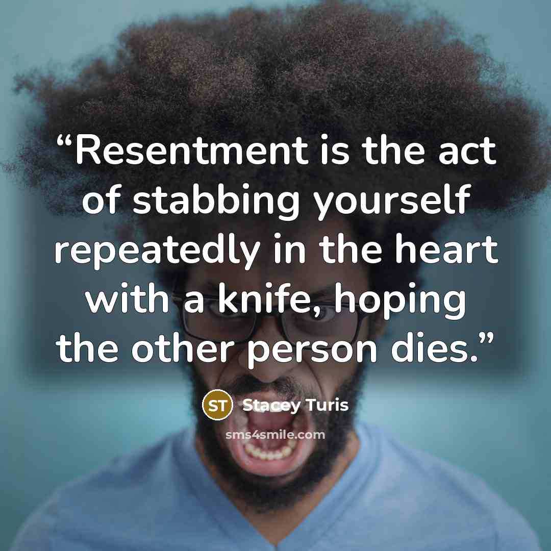 “Resentment is the act of stabbing yourself repeatedly in the heart with a knife, hoping the other person dies.” quote by Stacey Turis