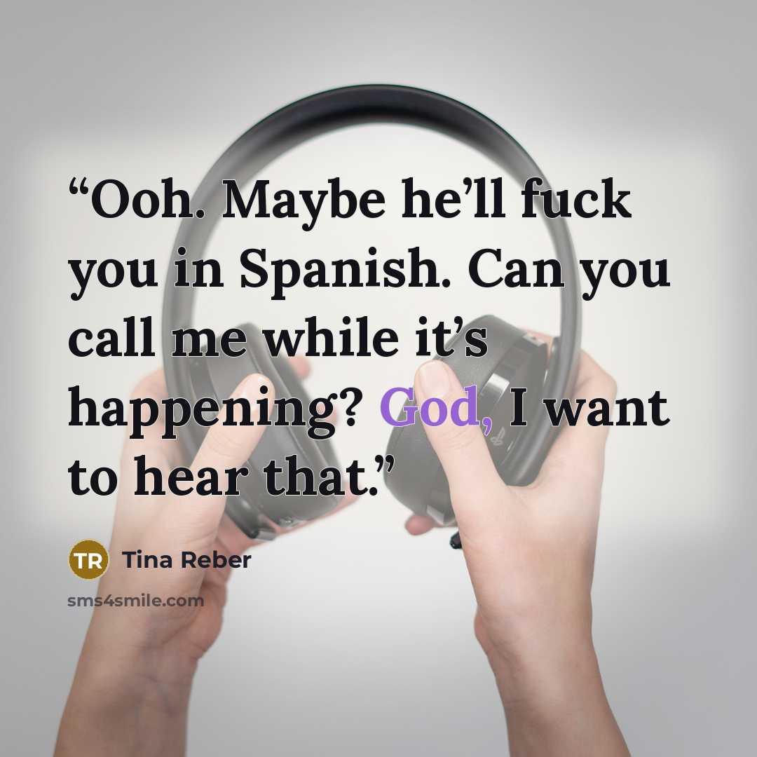 “Ooh. Maybe he’ll fuck you in Spanish. Can you call me while it’s happening? God, I want to hear that.” quote by Tina Reber
