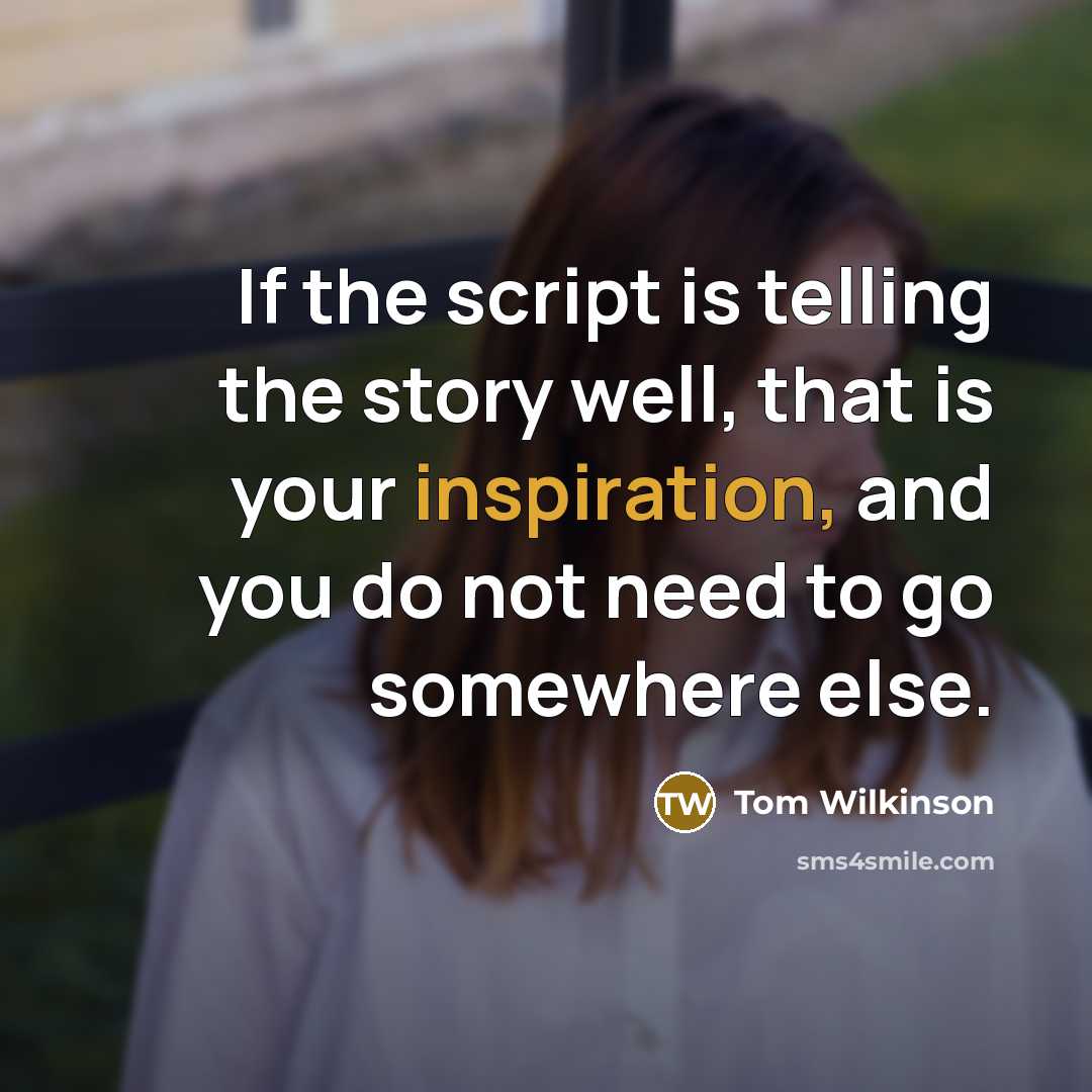 “If the script is telling the story well, that is your inspiration, and you do not need to go somewhere else.” quote by Tom Wilkinson