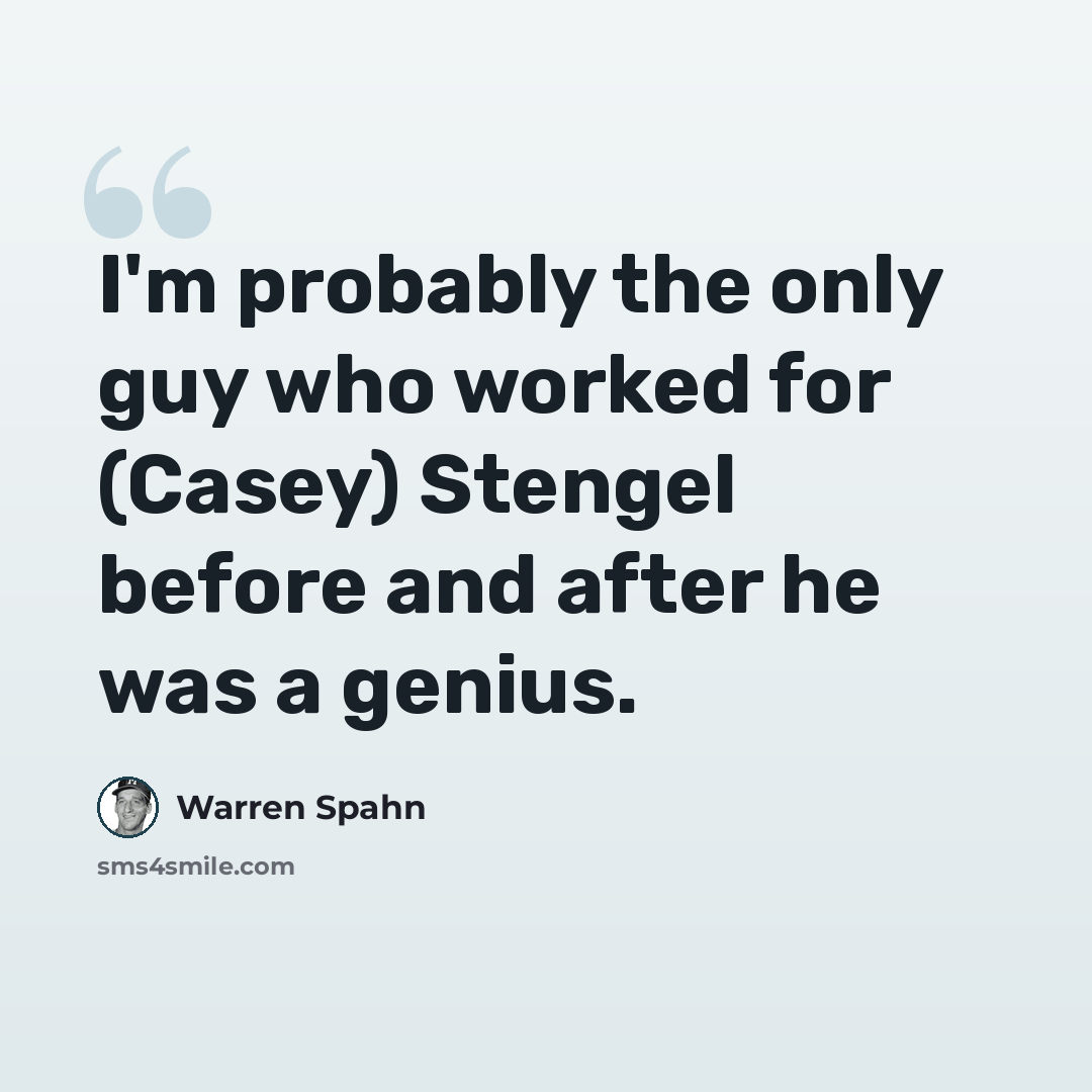 “I'm probably the only guy who worked for (Casey) Stengel before and after he was a genius.” quote by Warren Spahn