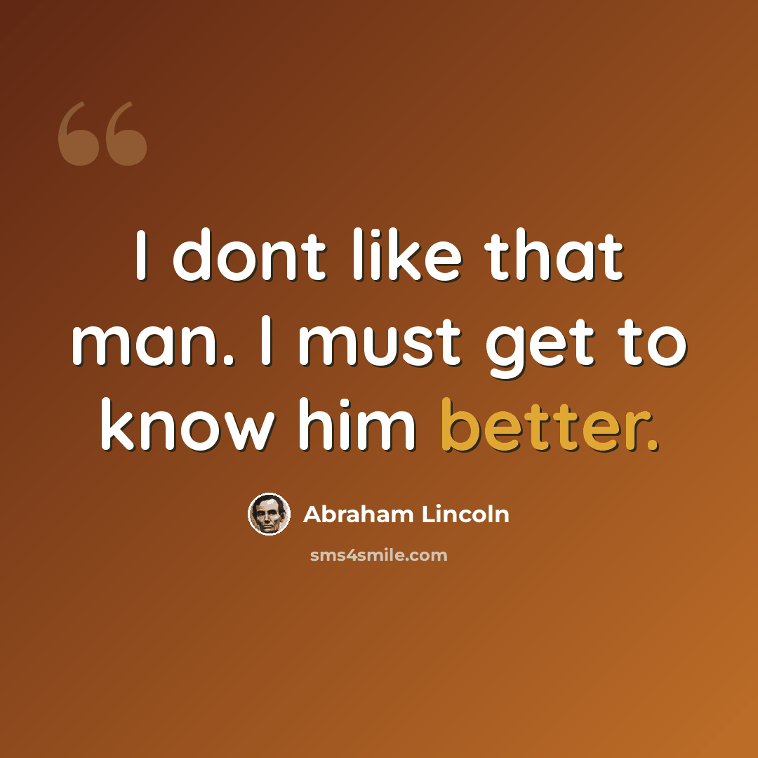 “I dont like that man. I must get to know him better.” quote by Abraham Lincoln