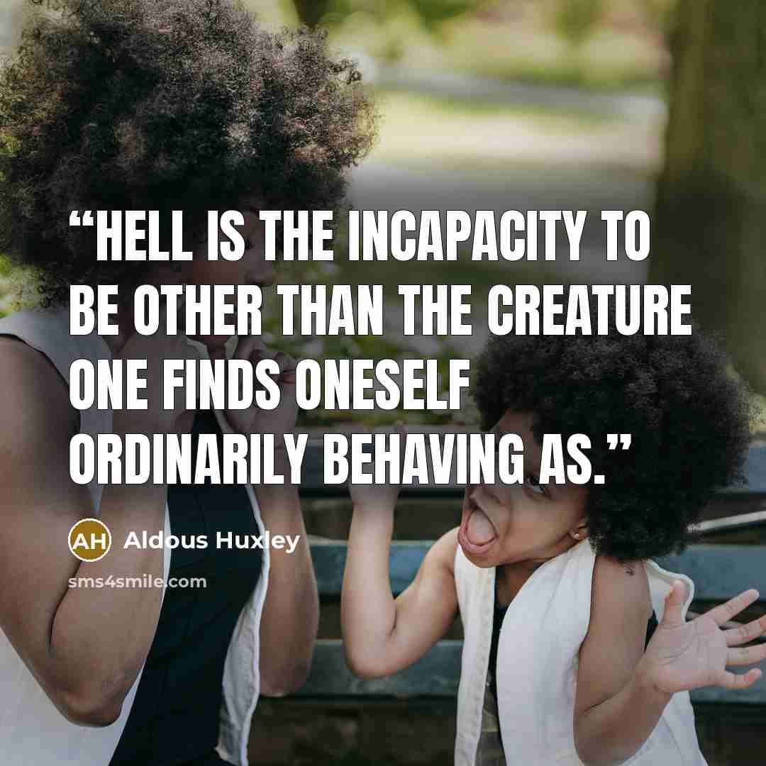 “Hell is the incapacity to be other than the creature one finds oneself ordinarily behaving as.” quote by Aldous Huxley