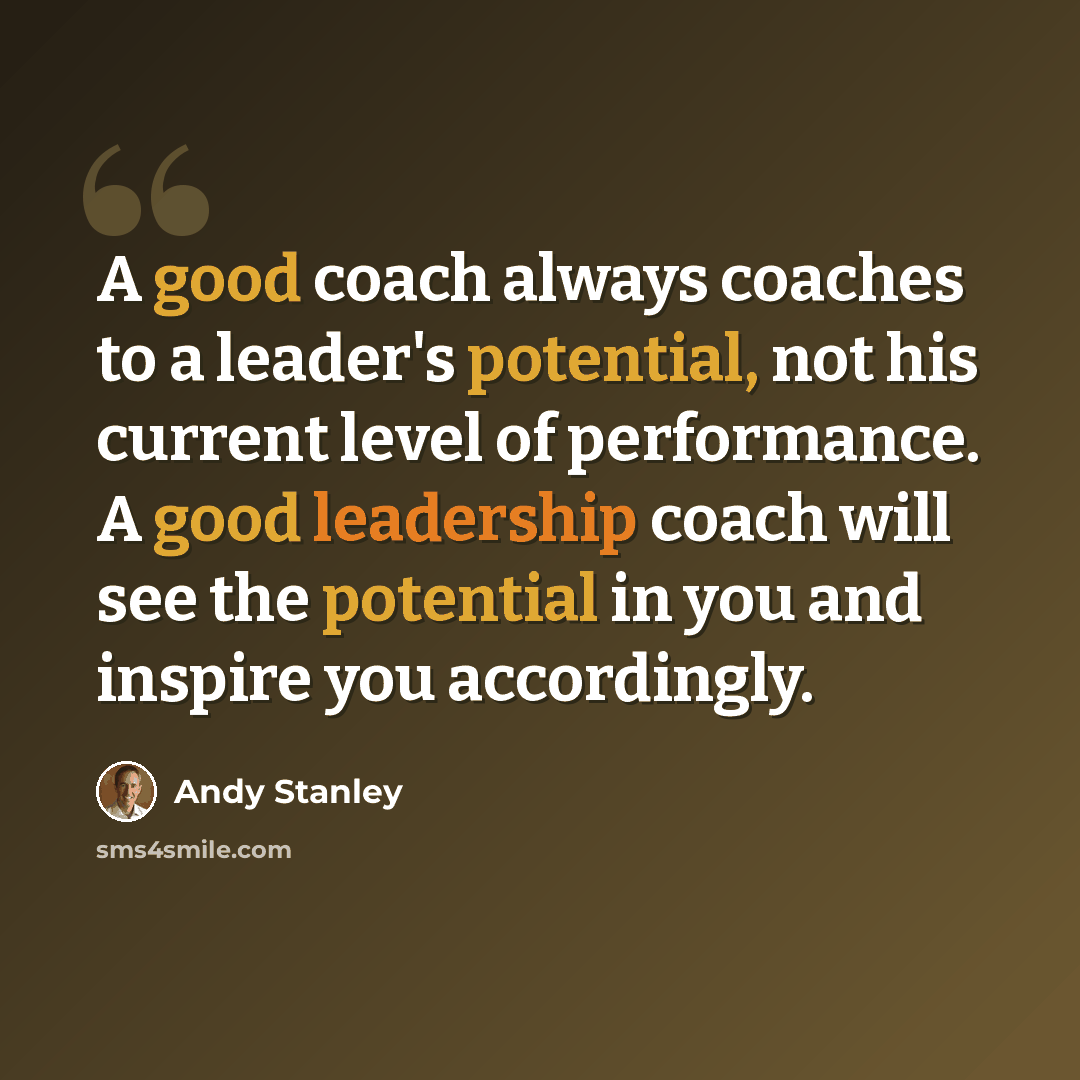“A good coach always coaches to a leader's potential, not his current level of performance. A good leadership coach will see the potential in you and inspire you accordingly.” quote by Andy Stanley