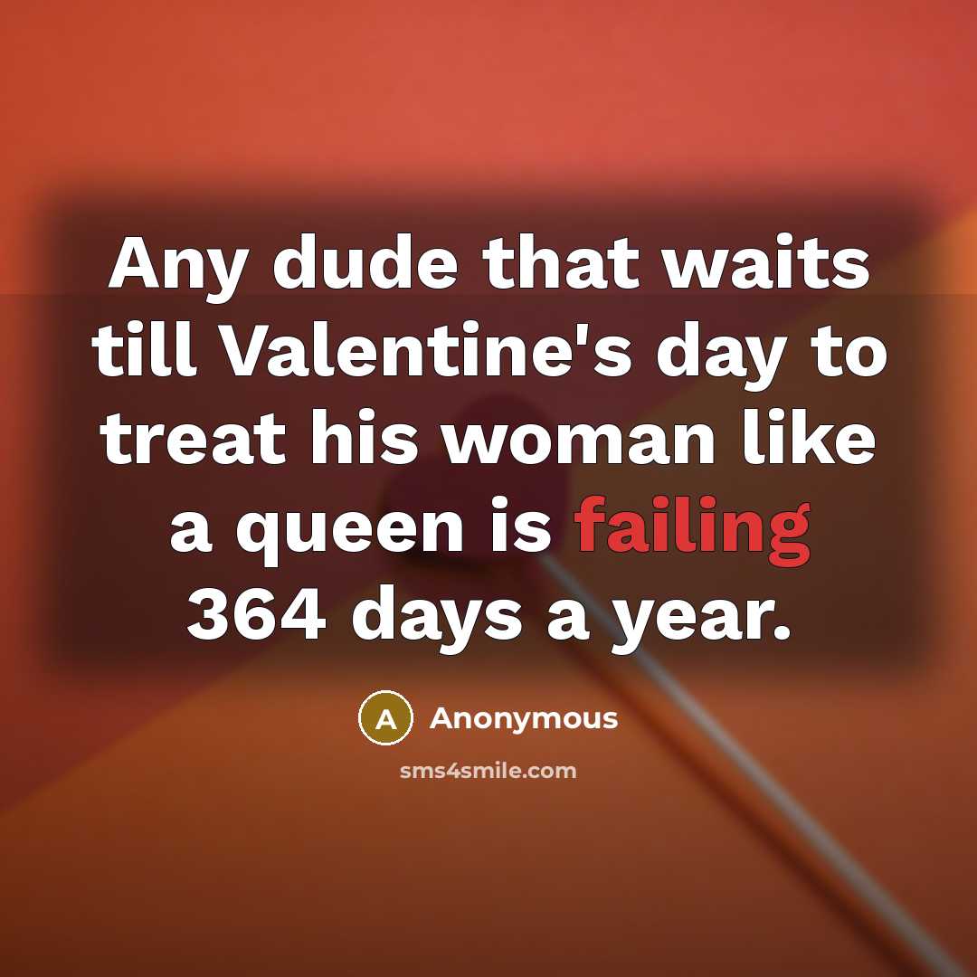 “Any dude that waits till Valentine's day to treat his woman like a queen is failing 364 days a year.” quote by Anonymous