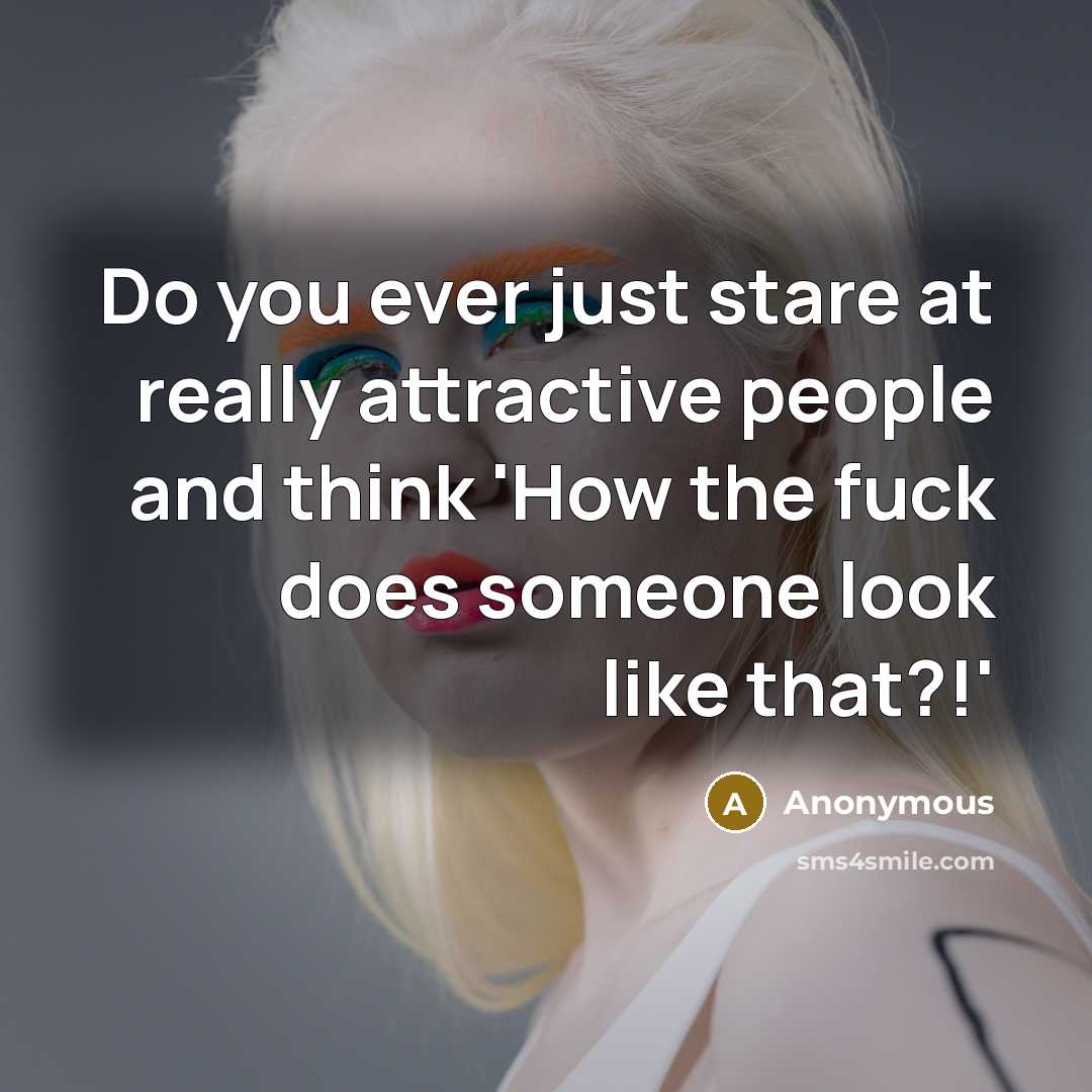 “Do you ever just stare at really attractive people and think 'How the fuck does someone look like that?!'” quote by Anonymous