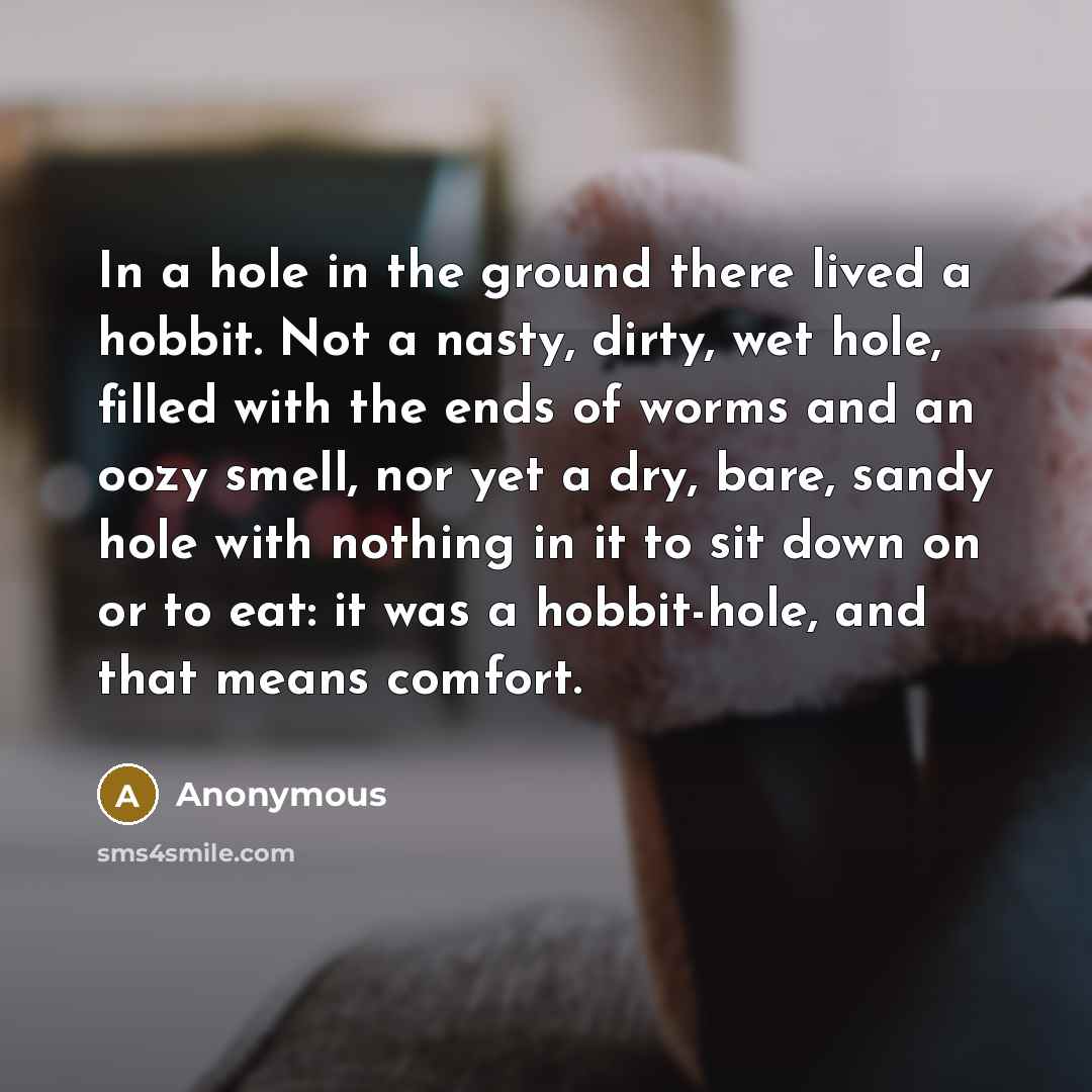 “In a hole in the ground there lived a hobbit. Not a nasty, dirty, wet hole, filled with the ends of worms and an oozy smell, nor yet a dry, bare, sandy hole with nothing in it to sit down on or to eat: it was a hobbit-hole, and that means comfort.” quote by Anonymous