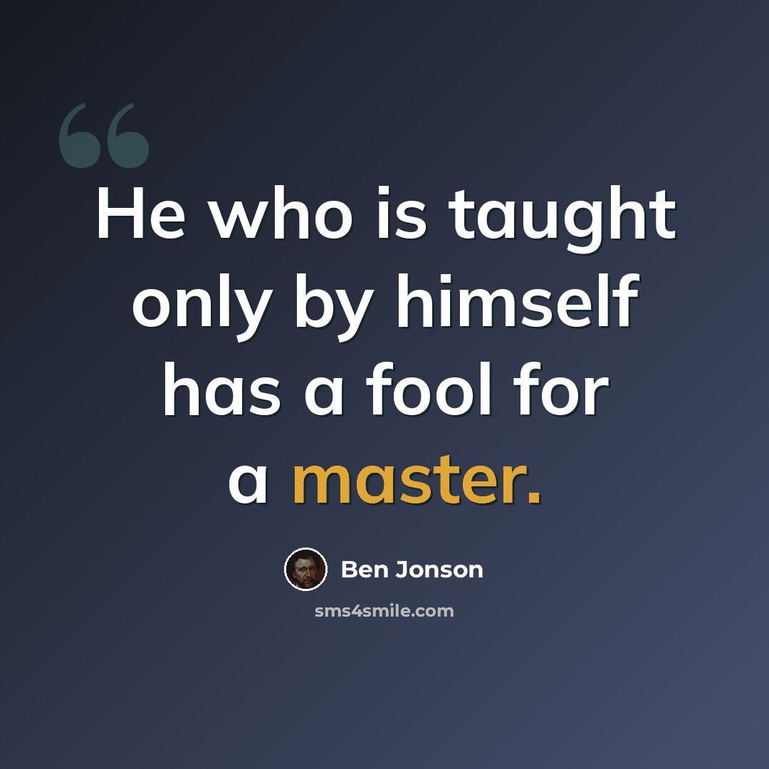 “He who is taught only by himself has a fool for a master.” quote by Ben Jonson