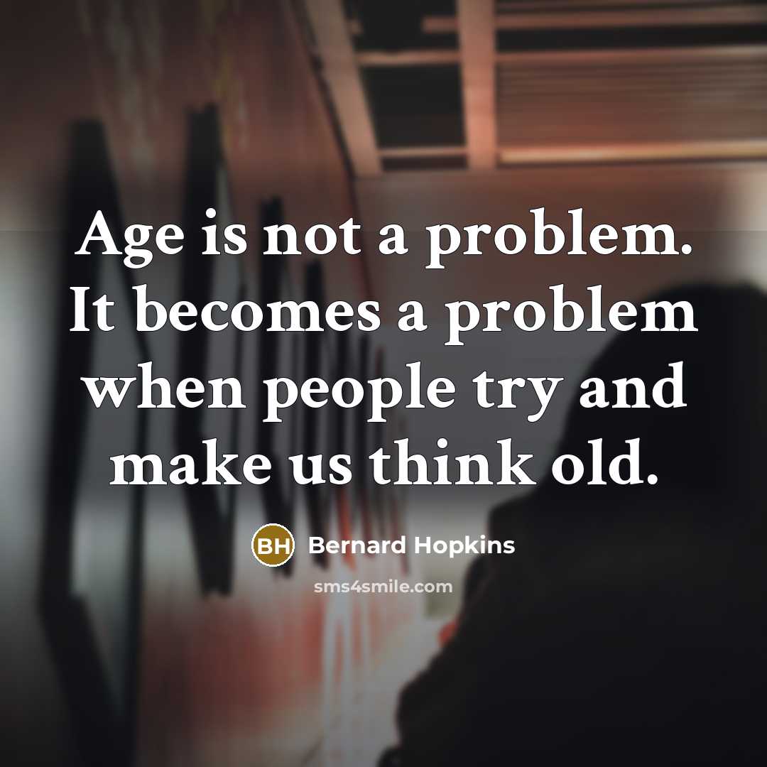 “Age is not a problem. It becomes a problem when people try and make us think old.” quote by Bernard Hopkins