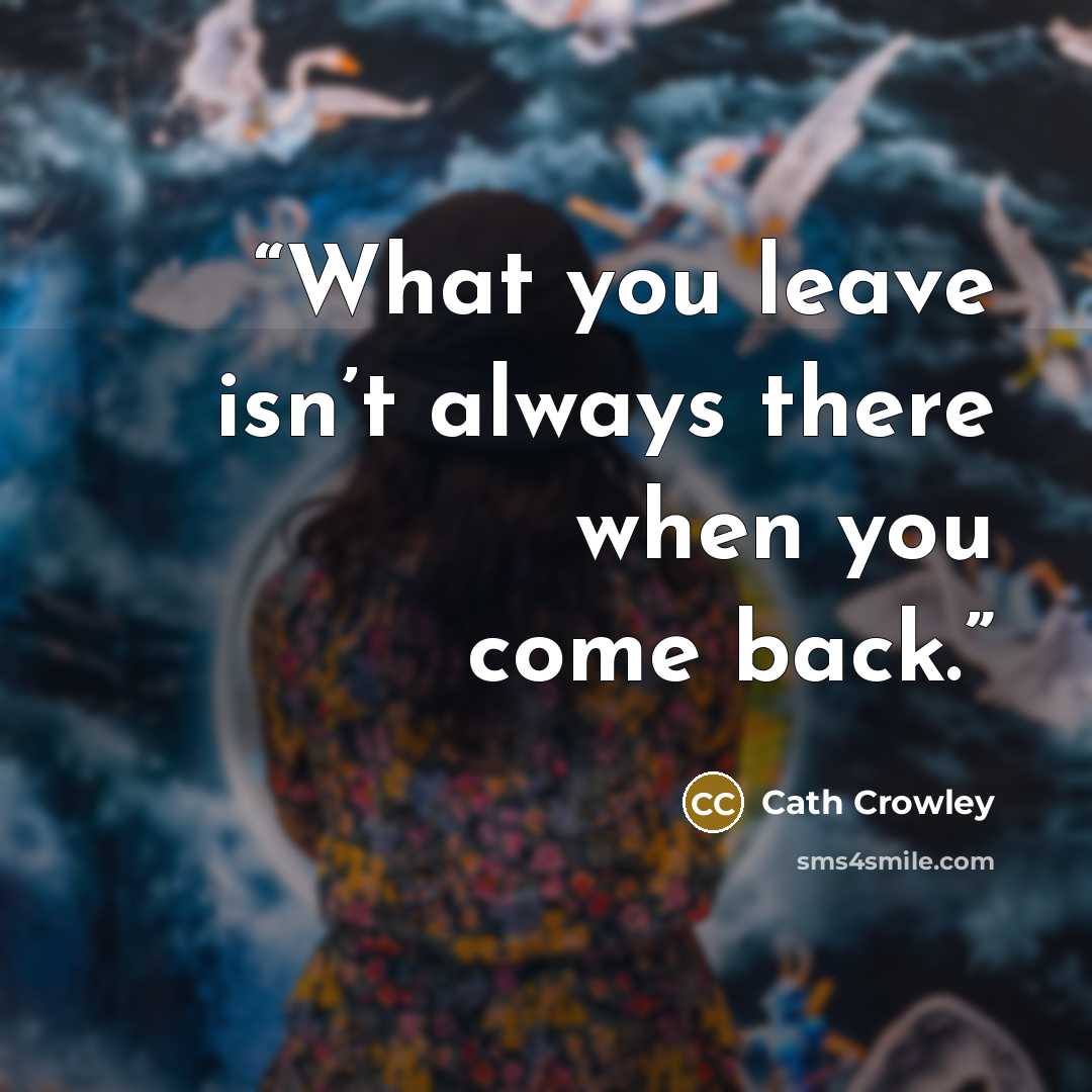 “What you leave isn’t always there when you come back.” quote by Cath Crowley