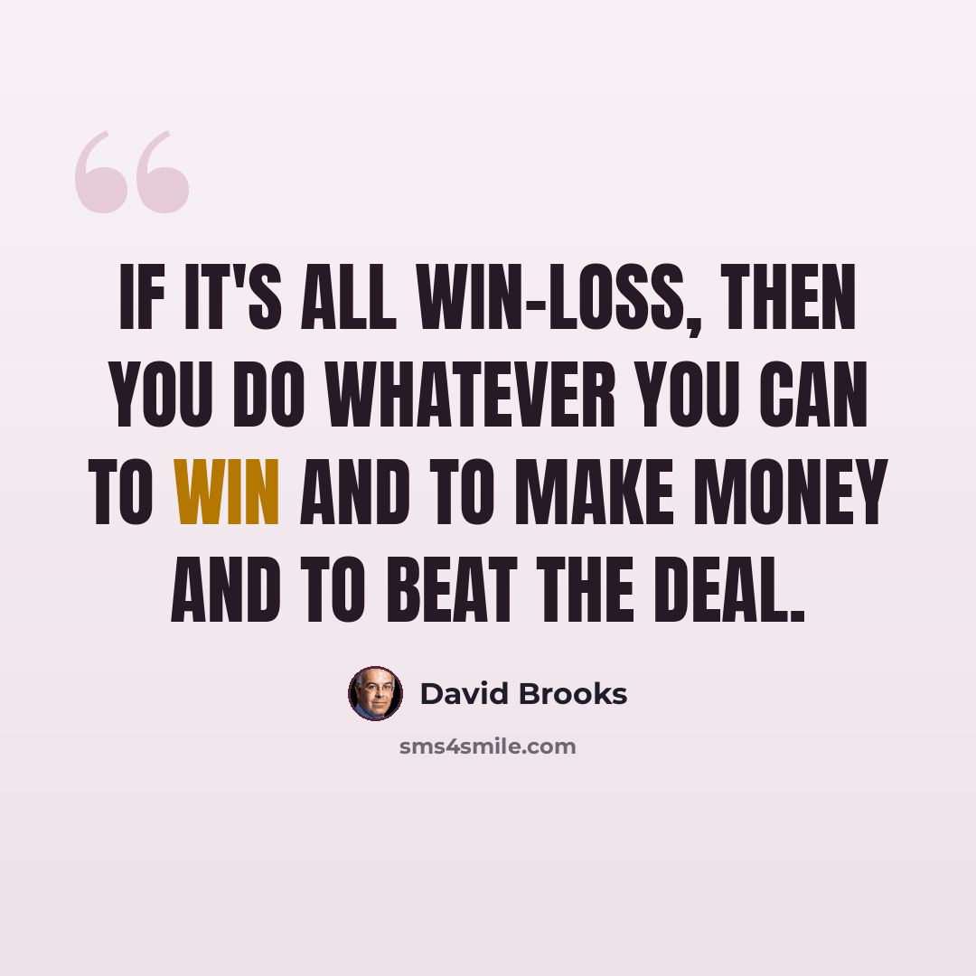 “If it's all win-loss, then you do whatever you can to win and to make money and to beat the deal.” quote by David Brooks