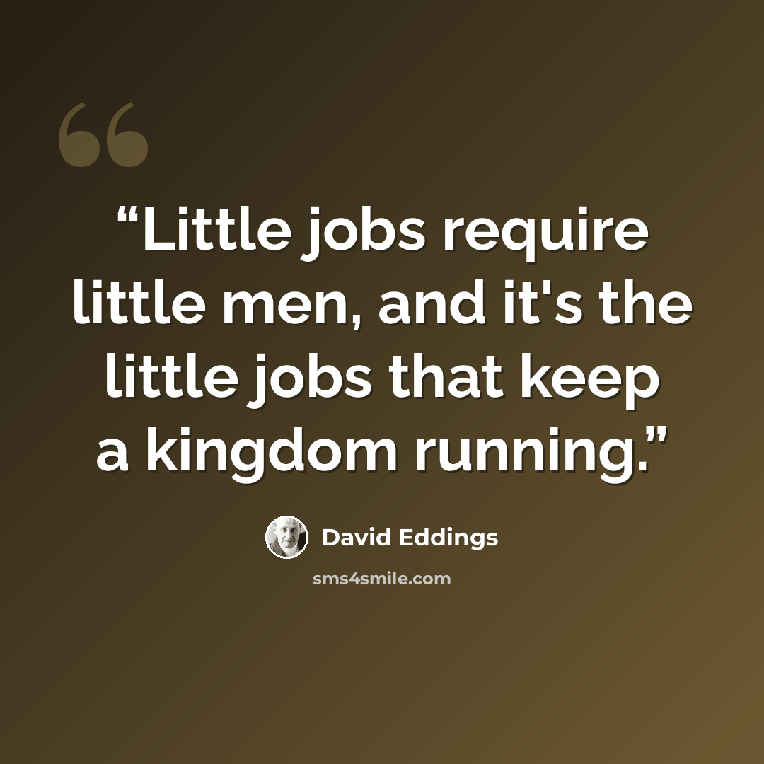 “Little jobs require little men, and it's the little jobs that keep a kingdom running.” quote by David Eddings