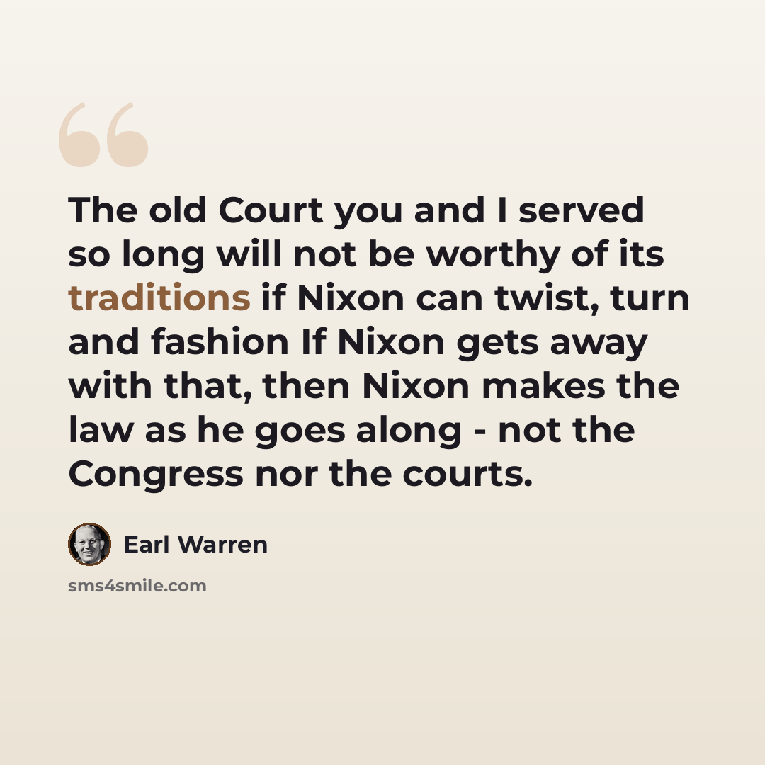 “The old Court you and I served so long will not be worthy of its traditions if Nixon can twist, turn and fashion If Nixon gets away with that, then Nixon makes the law as he goes along - not the Congress nor the courts.” quote by Earl Warren