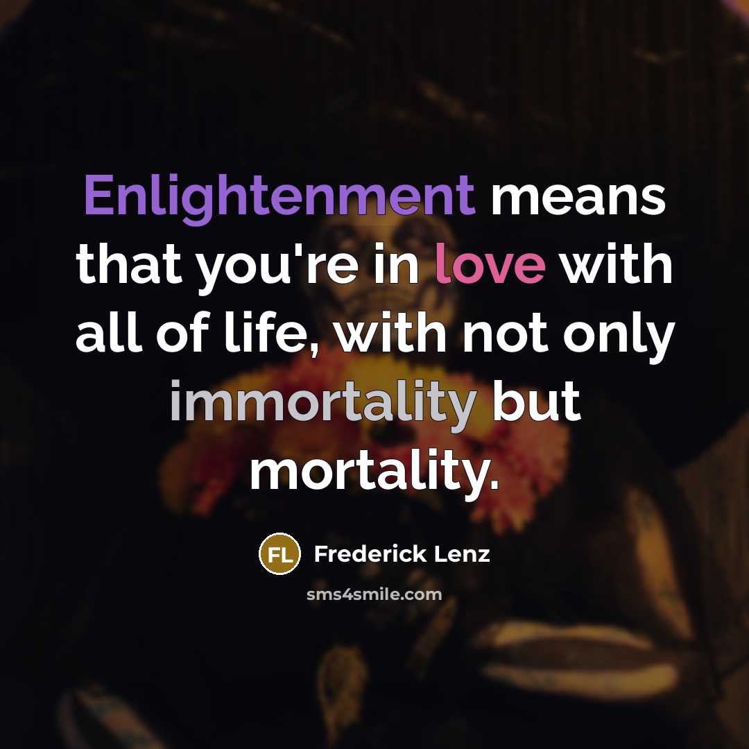 “Enlightenment means that you're in love with all of life, with not only immortality but mortality.” quote by Frederick Lenz