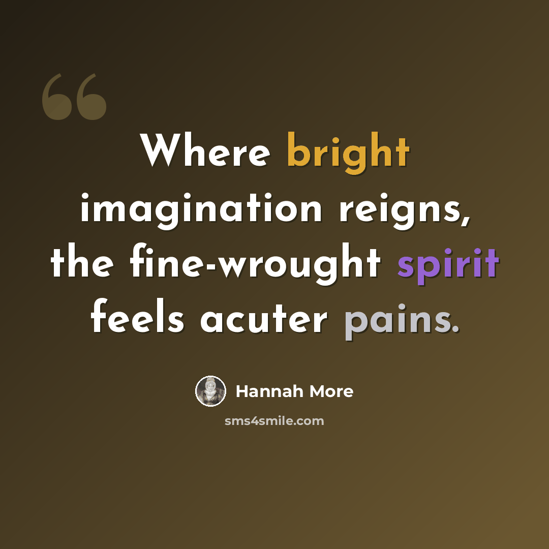 “Where bright imagination reigns, the fine-wrought spirit feels acuter pains.” quote by Hannah More