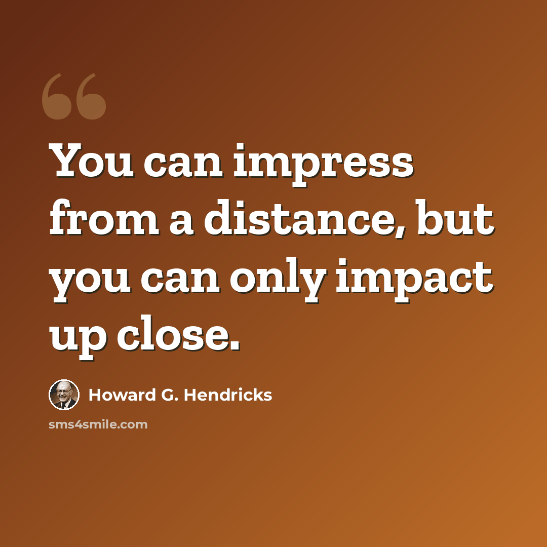 “You can impress from a distance, but you can only impact up close.” quote by Howard G. Hendricks