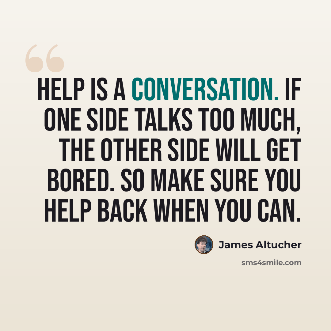 “Help is a conversation. If one side talks too much, the other side will get bored. So make sure you help back when you can.” quote by James Altucher