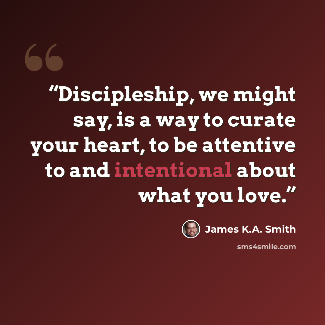 “Discipleship, we might say, is a way to curate your heart, to be attentive to and intentional about what you love.” quote by James K.A. Smith