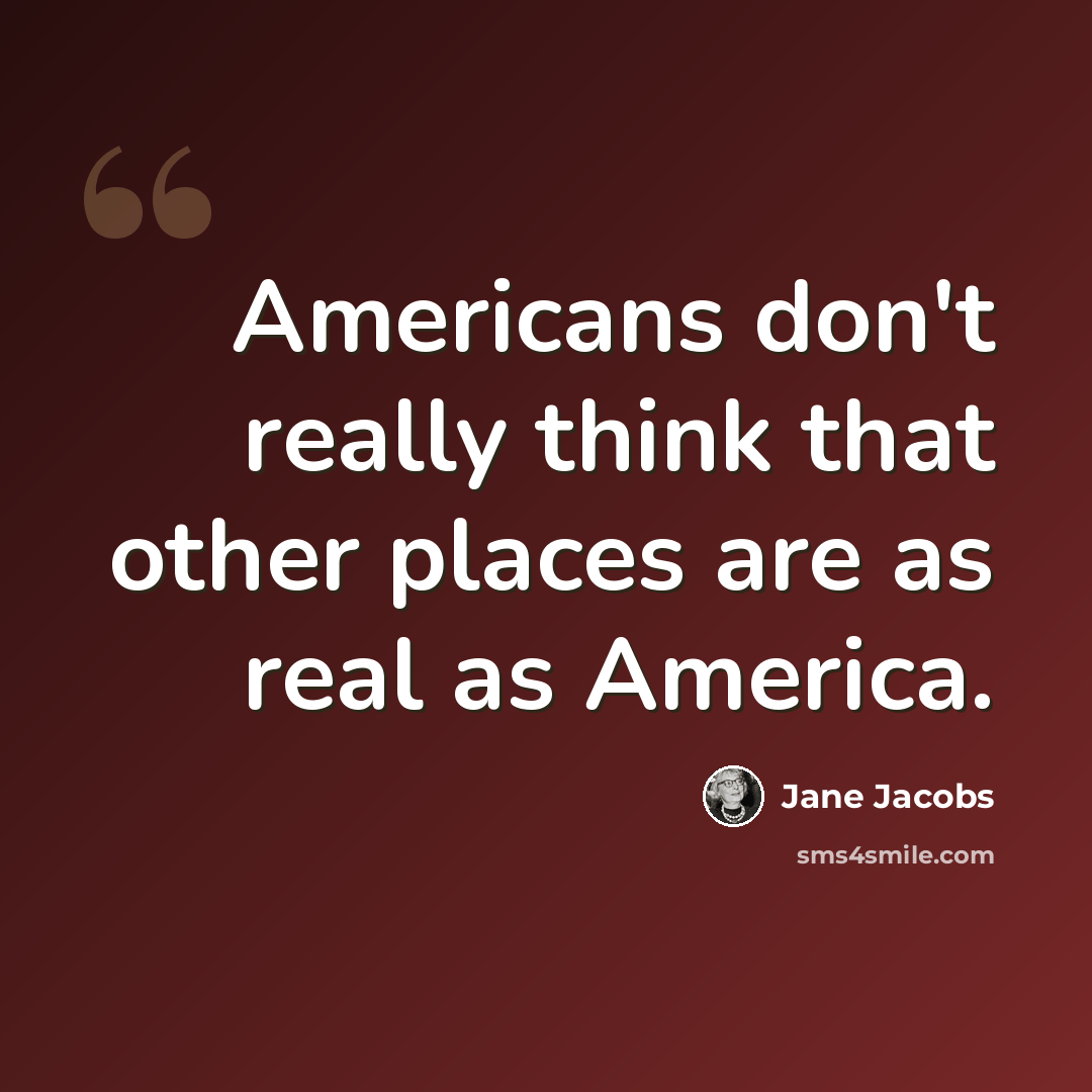 “Americans don't really think that other places are as real as America.” quote by Jane Jacobs