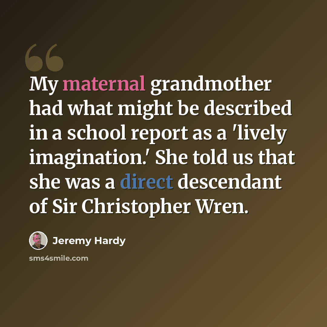 “My maternal grandmother had what might be described in a school report as a 'lively imagination.' She told us that she was a direct descendant of Sir Christopher Wren.” quote by Jeremy Hardy
